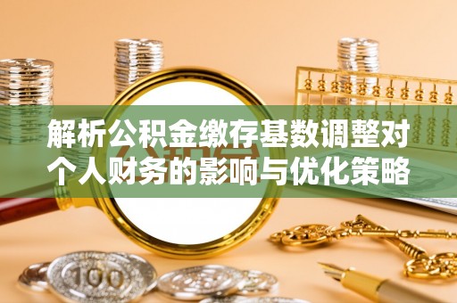 庄河解析公积金缴存基数调整对个人财务的影响与优化策略