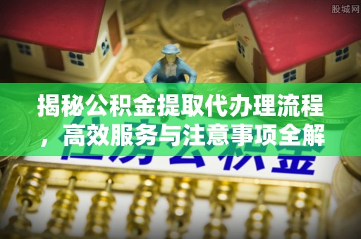 庄河揭秘公积金提取代办理流程，高效服务与注意事项全解析