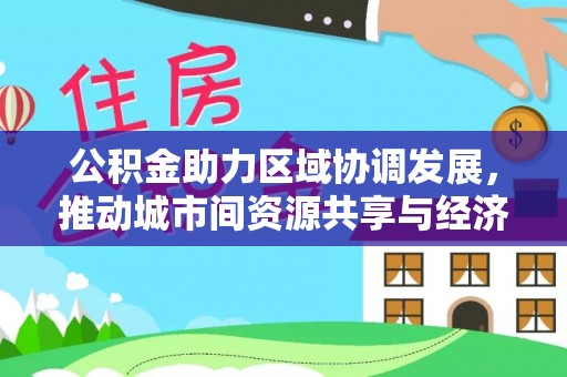 庄河公积金助力区域协调发展，推动城市间资源共享与经济均衡发展