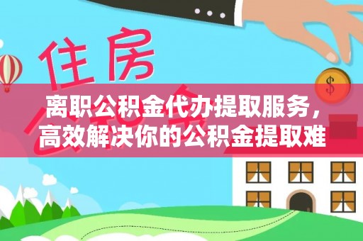 庄河离职公积金代办提取服务，高效解决你的公积金提取难题