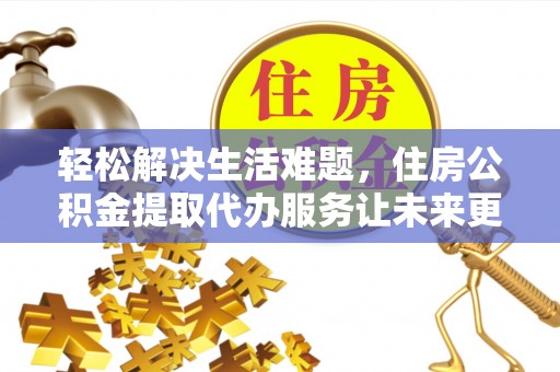 庄河轻松解决生活难题，住房公积金提取代办服务让未来更安心