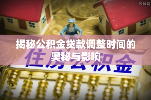 庄河揭秘公积金贷款调整时间的奥秘与影响