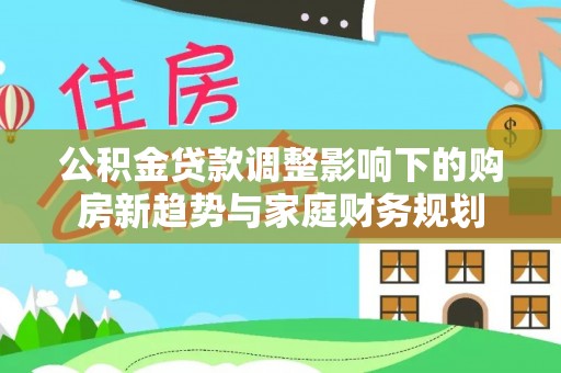 庄河公积金贷款调整影响下的购房新趋势与家庭财务规划