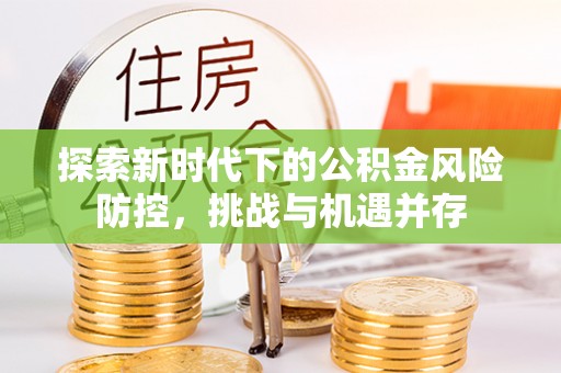 庄河探索新时代下的公积金风险防控，挑战与机遇并存