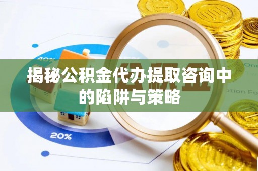 庄河揭秘公积金代办提取咨询中的陷阱与策略