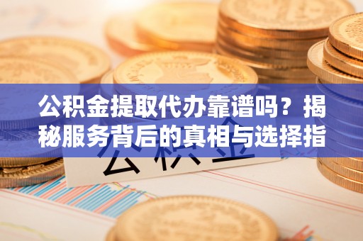 庄河公积金提取代办靠谱吗？揭秘服务背后的真相与选择指南