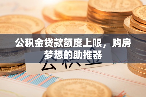 庄河公积金贷款额度上限，购房梦想的助推器