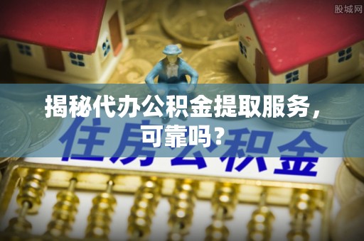 庄河揭秘代办公积金提取服务，可靠吗？