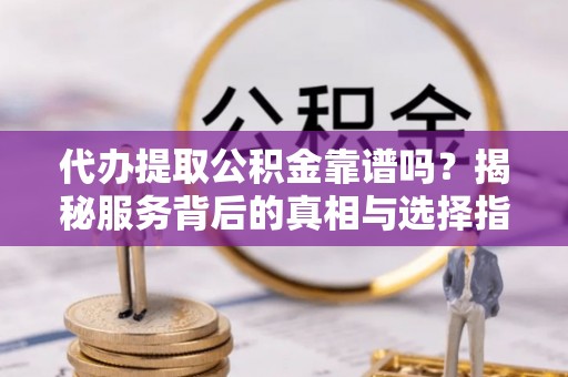 庄河代办提取公积金靠谱吗？揭秘服务背后的真相与选择指南