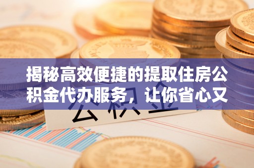 庄河揭秘高效便捷的提取住房公积金代办服务，让你省心又省力