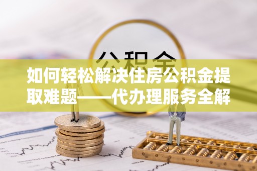 庄河如何轻松解决住房公积金提取难题——代办理服务全解析