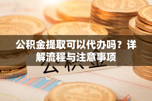 庄河公积金提取可以代办吗？详解流程与注意事项