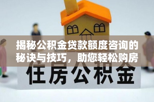 庄河揭秘公积金贷款额度咨询的秘诀与技巧，助您轻松购房！