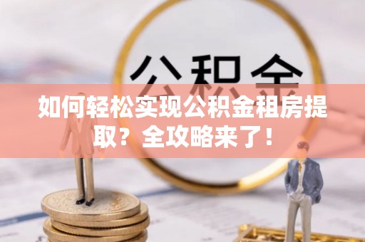 庄河如何轻松实现公积金租房提取？全攻略来了！