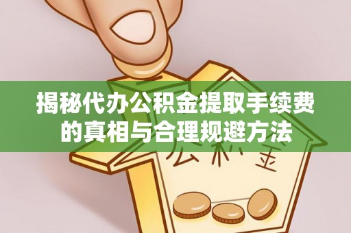 庄河揭秘代办公积金提取手续费的真相与合理规避方法