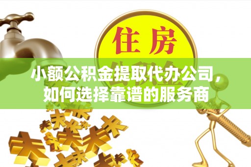 庄河小额公积金提取代办公司，如何选择靠谱的服务商