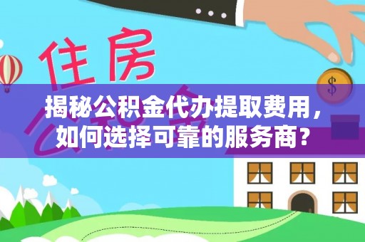 庄河揭秘公积金代办提取费用，如何选择可靠的服务商？