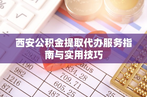 庄河西安公积金提取代办服务指南与实用技巧
