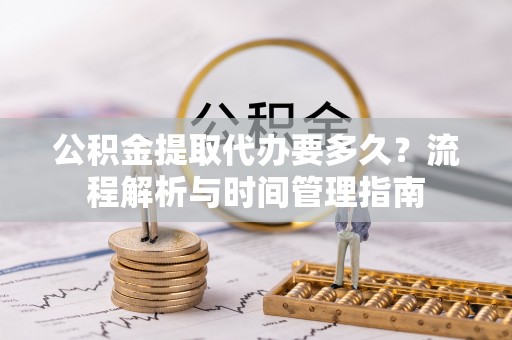 庄河公积金提取代办要多久？流程解析与时间管理指南