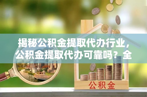 庄河揭秘公积金提取代办行业，公积金提取代办可靠吗？全面解析与风险规避