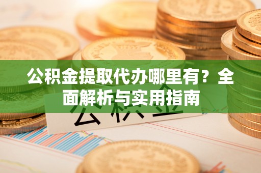 庄河公积金提取代办哪里有？全面解析与实用指南