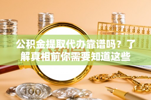 庄河公积金提取代办靠谱吗？了解真相前你需要知道这些