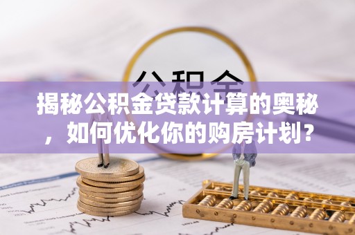 庄河揭秘公积金贷款计算的奥秘，如何优化你的购房计划？