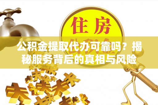 庄河公积金提取代办可靠吗？揭秘服务背后的真相与风险