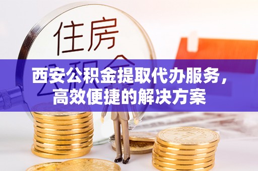 庄河西安公积金提取代办服务，高效便捷的解决方案