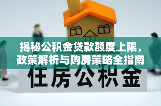 庄河揭秘公积金贷款额度上限，政策解析与购房策略全指南