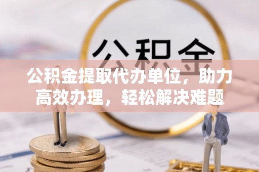 庄河公积金提取代办单位，助力高效办理，轻松解决难题