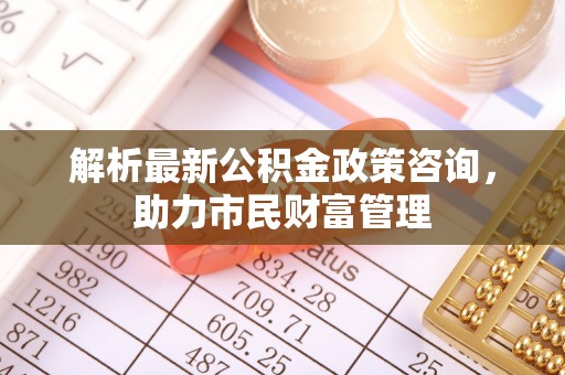 庄河解析最新公积金政策咨询，助力市民财富管理