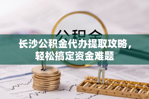 庄河长沙公积金代办提取攻略，轻松搞定资金难题