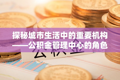 庄河探秘城市生活中的重要机构——公积金管理中心的角色与意义