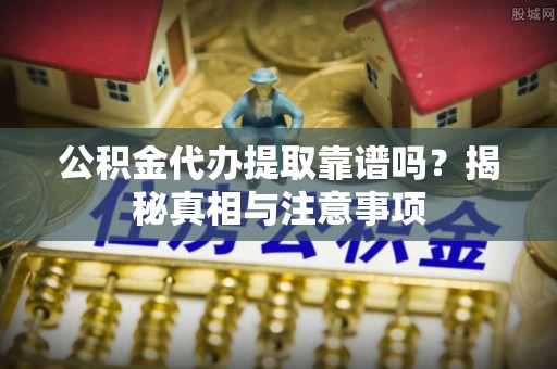 庄河公积金代办提取靠谱吗？揭秘真相与注意事项