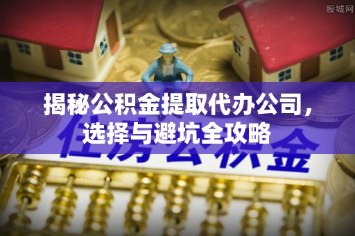 庄河揭秘公积金提取代办公司，选择与避坑全攻略