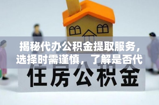 庄河揭秘代办公积金提取服务，选择时需谨慎，了解是否代办公积金提取可靠吗？