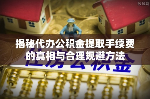 庄河揭秘代办公积金提取手续费的真相与合理规避方法