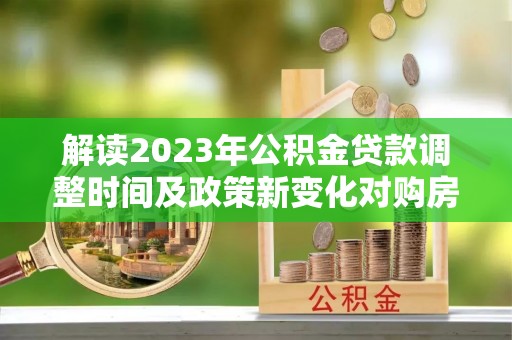庄河解读2023年公积金贷款调整时间及政策新变化对购房的影响