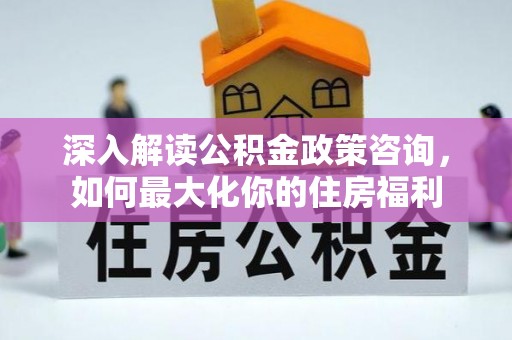 庄河深入解读公积金政策咨询，如何最大化你的住房福利