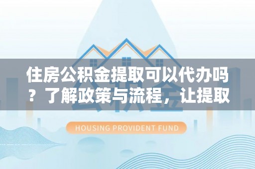庄河住房公积金提取可以代办吗？了解政策与流程，让提取更便捷