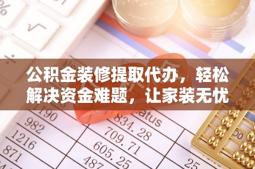 庄河公积金装修提取代办，轻松解决资金难题，让家装无忧