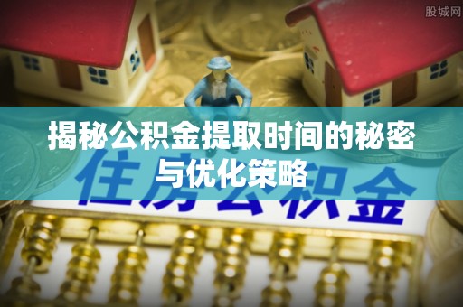 庄河揭秘公积金提取时间的秘密与优化策略