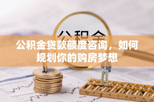 庄河公积金贷款额度咨询，如何规划你的购房梦想
