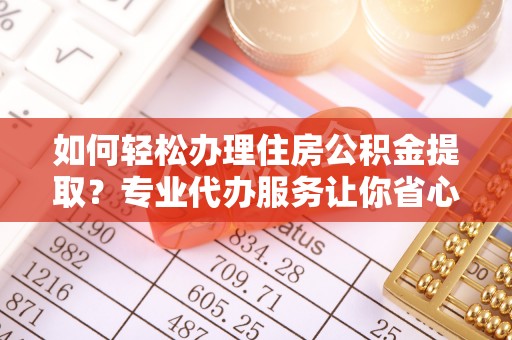 庄河如何轻松办理住房公积金提取？专业代办服务让你省心无忧