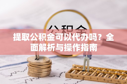 庄河提取公积金可以代办吗？全面解析与操作指南