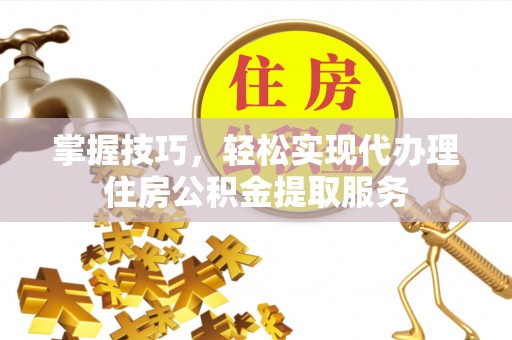 庄河掌握技巧，轻松实现代办理住房公积金提取服务