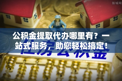 庄河公积金提取代办哪里有？一站式服务，助您轻松搞定！
