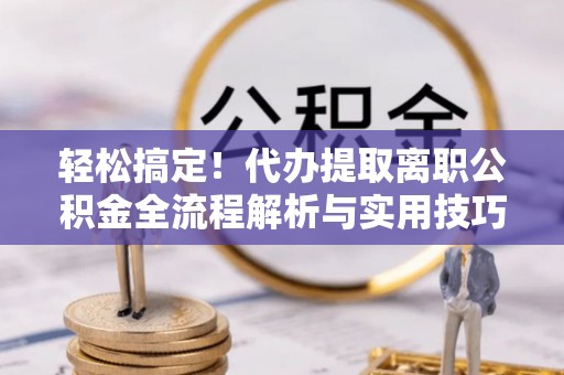 庄河轻松搞定！代办提取离职公积金全流程解析与实用技巧