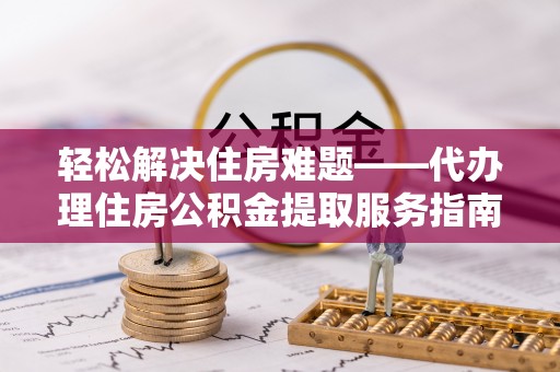 庄河轻松解决住房难题——代办理住房公积金提取服务指南